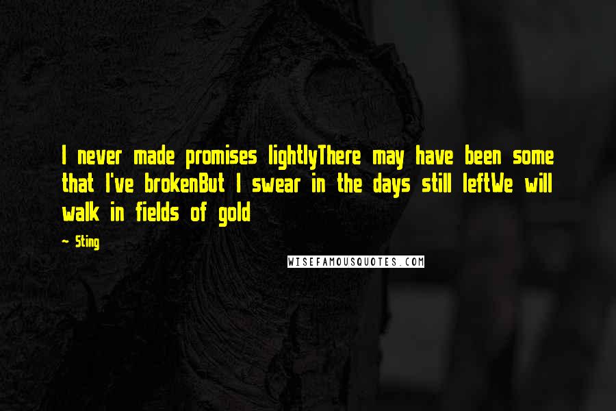 Sting Quotes: I never made promises lightlyThere may have been some that I've brokenBut I swear in the days still leftWe will walk in fields of gold