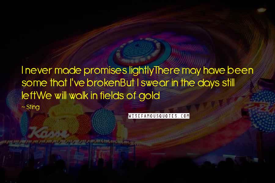 Sting Quotes: I never made promises lightlyThere may have been some that I've brokenBut I swear in the days still leftWe will walk in fields of gold