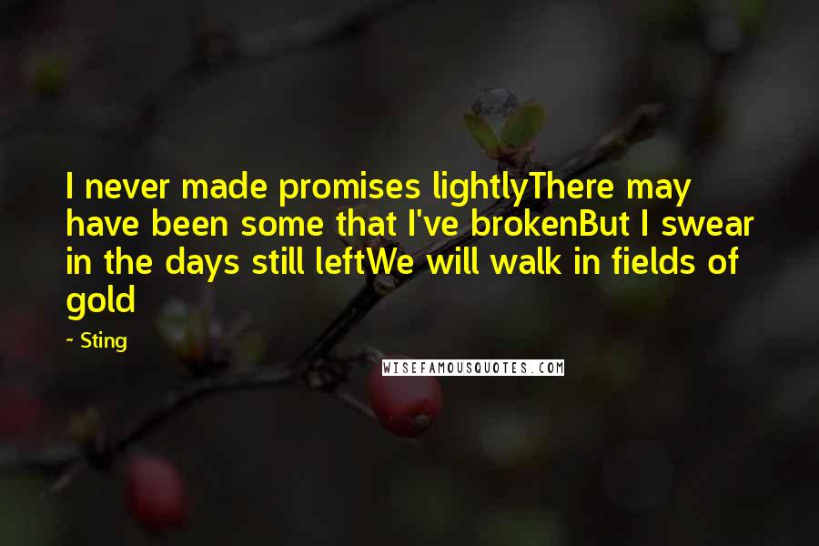 Sting Quotes: I never made promises lightlyThere may have been some that I've brokenBut I swear in the days still leftWe will walk in fields of gold