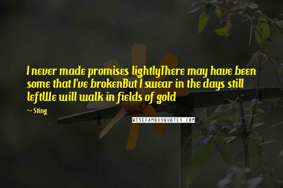 Sting Quotes: I never made promises lightlyThere may have been some that I've brokenBut I swear in the days still leftWe will walk in fields of gold