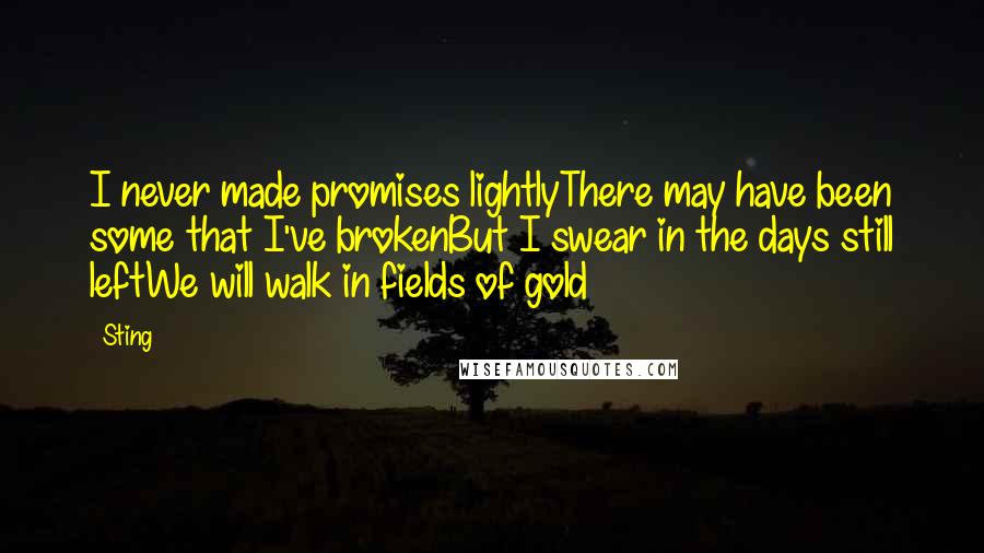 Sting Quotes: I never made promises lightlyThere may have been some that I've brokenBut I swear in the days still leftWe will walk in fields of gold