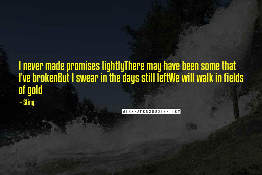 Sting Quotes: I never made promises lightlyThere may have been some that I've brokenBut I swear in the days still leftWe will walk in fields of gold