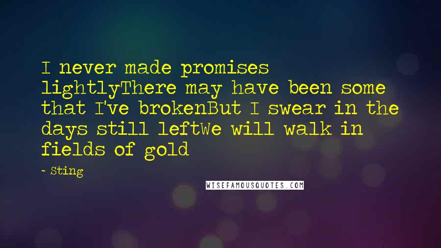 Sting Quotes: I never made promises lightlyThere may have been some that I've brokenBut I swear in the days still leftWe will walk in fields of gold