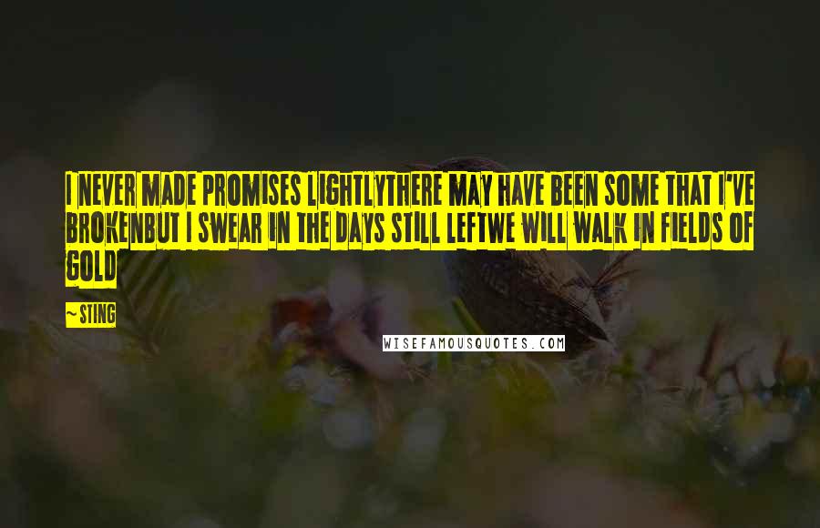 Sting Quotes: I never made promises lightlyThere may have been some that I've brokenBut I swear in the days still leftWe will walk in fields of gold