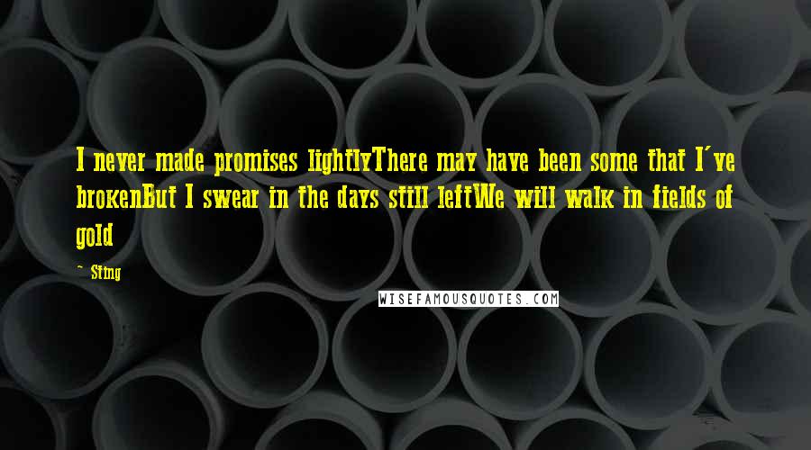 Sting Quotes: I never made promises lightlyThere may have been some that I've brokenBut I swear in the days still leftWe will walk in fields of gold