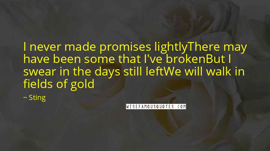 Sting Quotes: I never made promises lightlyThere may have been some that I've brokenBut I swear in the days still leftWe will walk in fields of gold