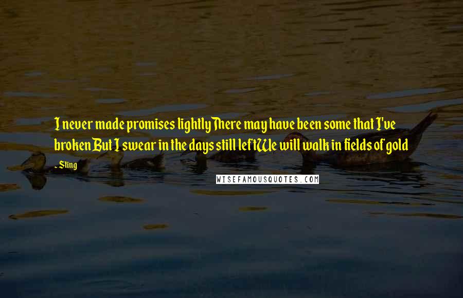 Sting Quotes: I never made promises lightlyThere may have been some that I've brokenBut I swear in the days still leftWe will walk in fields of gold