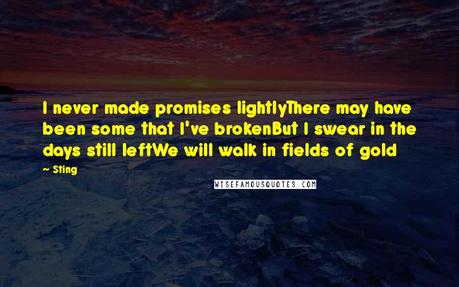 Sting Quotes: I never made promises lightlyThere may have been some that I've brokenBut I swear in the days still leftWe will walk in fields of gold