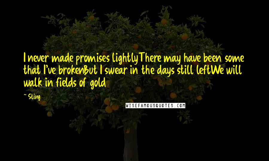 Sting Quotes: I never made promises lightlyThere may have been some that I've brokenBut I swear in the days still leftWe will walk in fields of gold