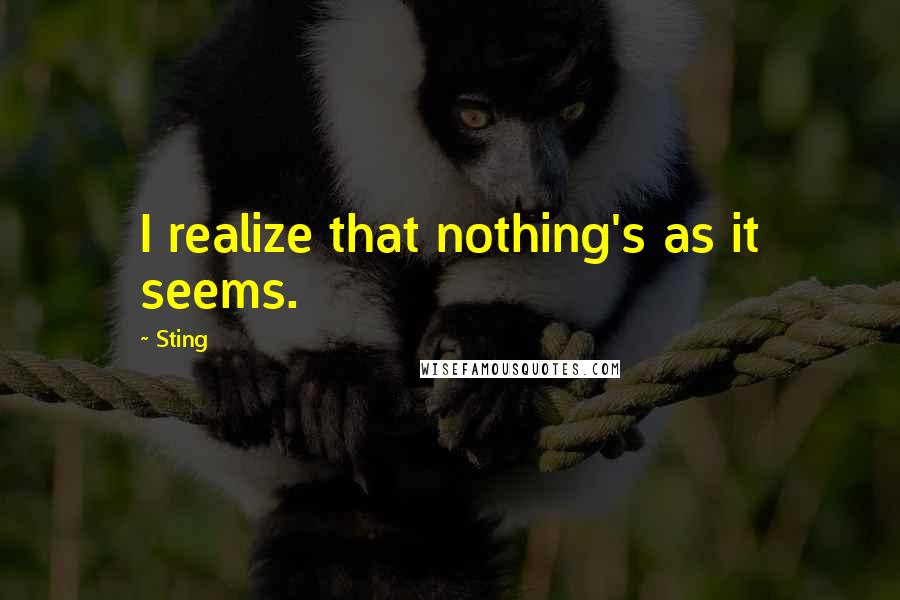 Sting Quotes: I realize that nothing's as it seems.