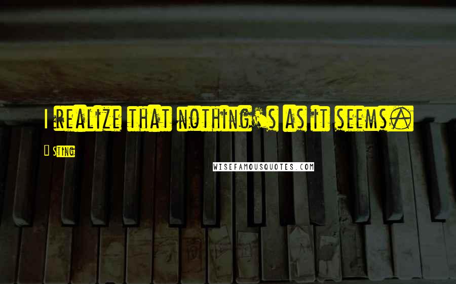 Sting Quotes: I realize that nothing's as it seems.