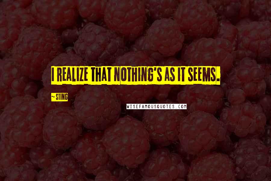Sting Quotes: I realize that nothing's as it seems.