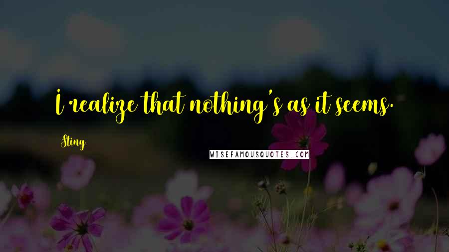 Sting Quotes: I realize that nothing's as it seems.