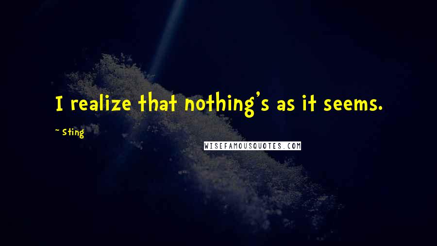 Sting Quotes: I realize that nothing's as it seems.