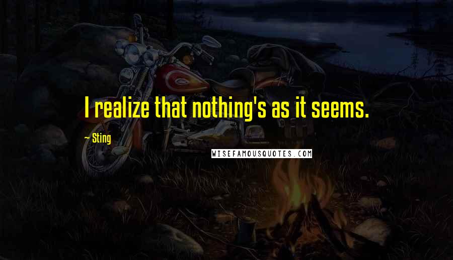 Sting Quotes: I realize that nothing's as it seems.