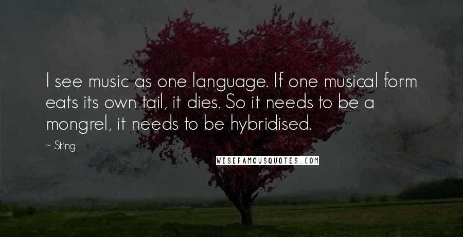 Sting Quotes: I see music as one language. If one musical form eats its own tail, it dies. So it needs to be a mongrel, it needs to be hybridised.