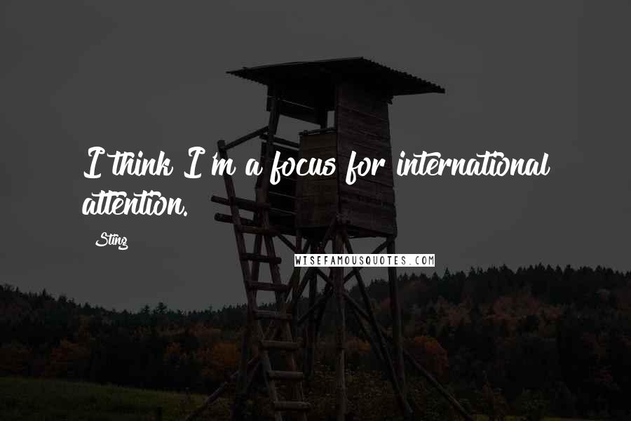 Sting Quotes: I think I'm a focus for international attention.