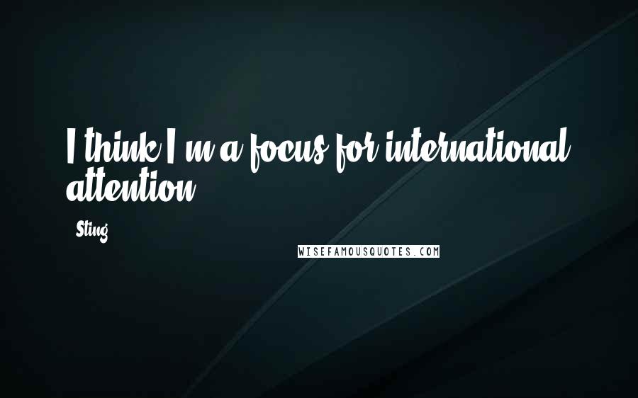 Sting Quotes: I think I'm a focus for international attention.