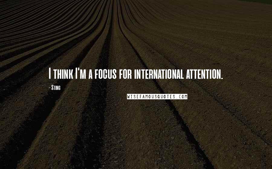 Sting Quotes: I think I'm a focus for international attention.