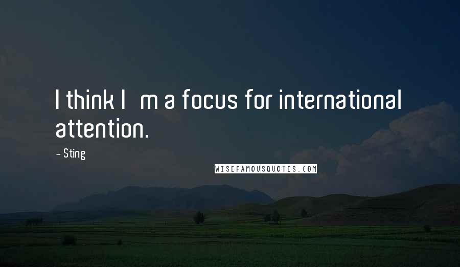 Sting Quotes: I think I'm a focus for international attention.