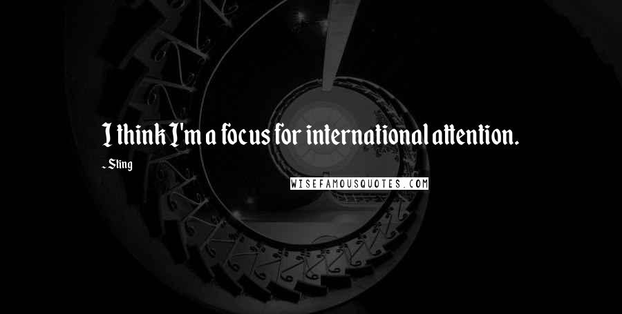 Sting Quotes: I think I'm a focus for international attention.