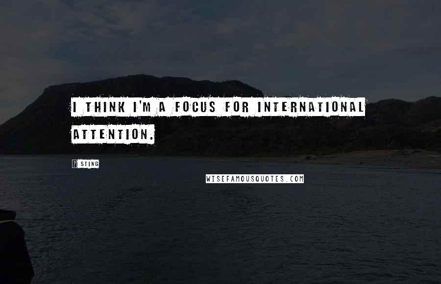 Sting Quotes: I think I'm a focus for international attention.