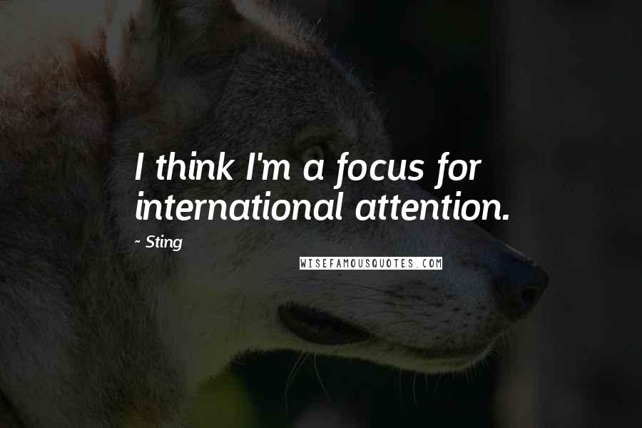 Sting Quotes: I think I'm a focus for international attention.
