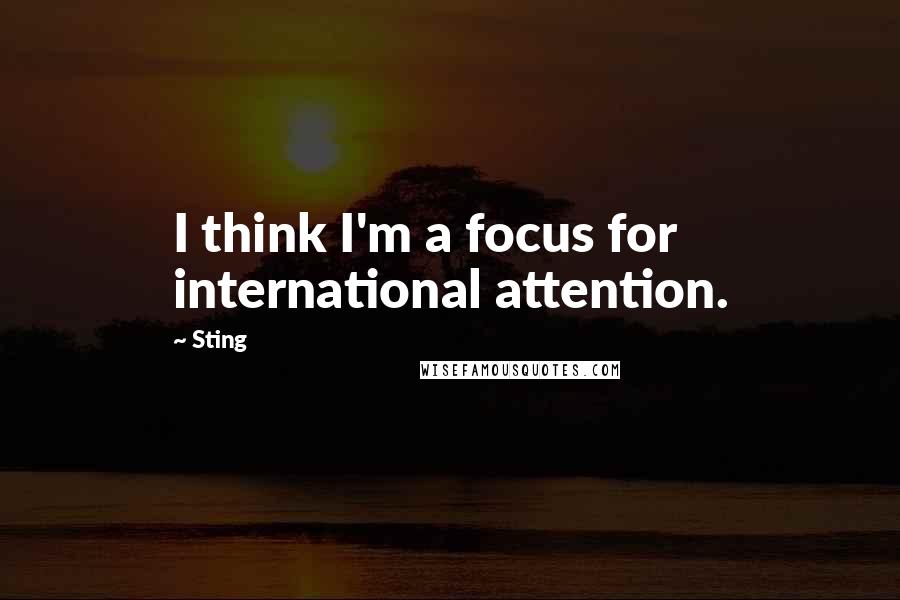 Sting Quotes: I think I'm a focus for international attention.