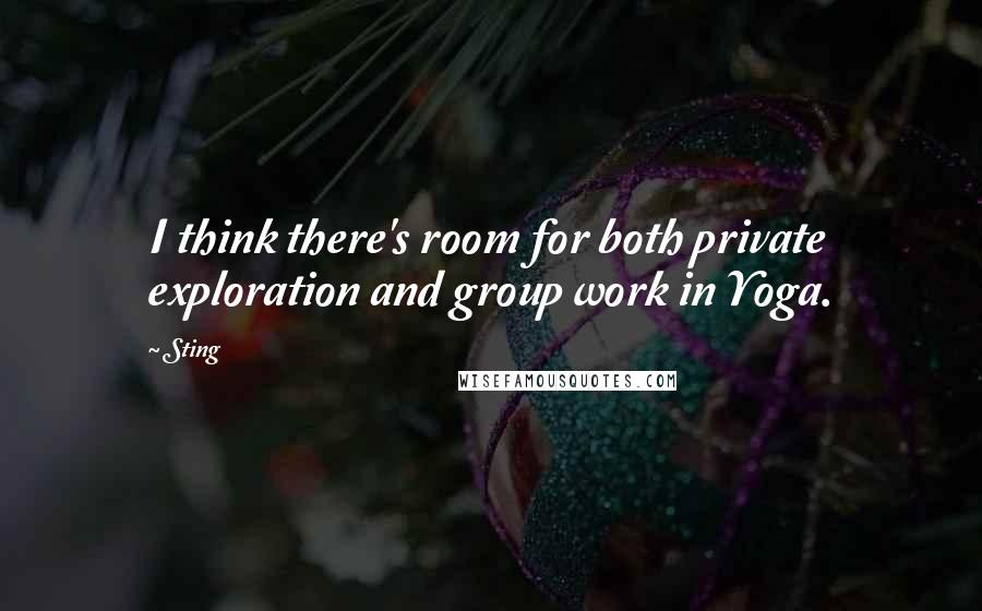 Sting Quotes: I think there's room for both private exploration and group work in Yoga.