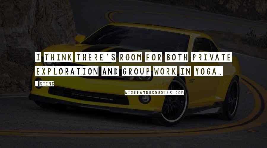 Sting Quotes: I think there's room for both private exploration and group work in Yoga.