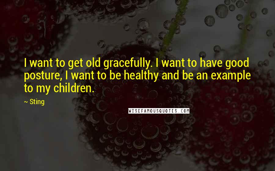Sting Quotes: I want to get old gracefully. I want to have good posture, I want to be healthy and be an example to my children.