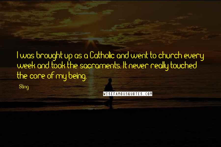 Sting Quotes: I was brought up as a Catholic and went to church every week and took the sacraments. It never really touched the core of my being.