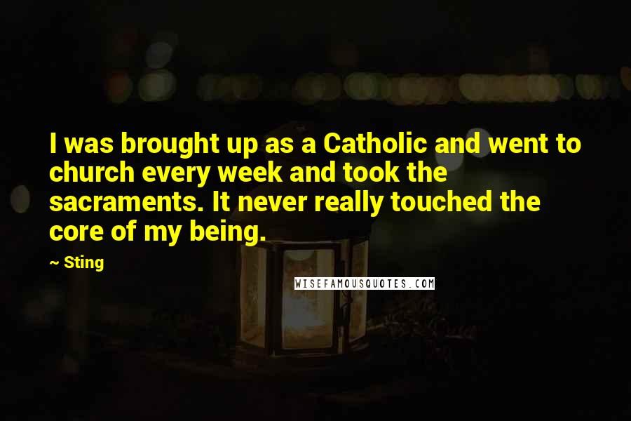 Sting Quotes: I was brought up as a Catholic and went to church every week and took the sacraments. It never really touched the core of my being.