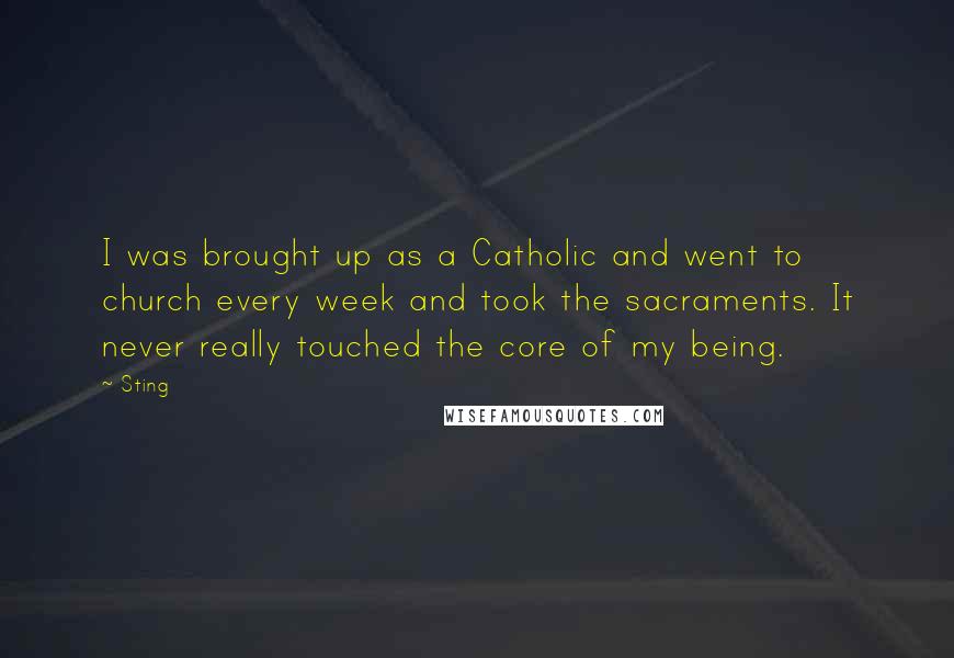 Sting Quotes: I was brought up as a Catholic and went to church every week and took the sacraments. It never really touched the core of my being.