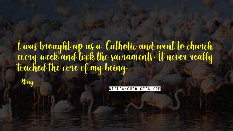 Sting Quotes: I was brought up as a Catholic and went to church every week and took the sacraments. It never really touched the core of my being.