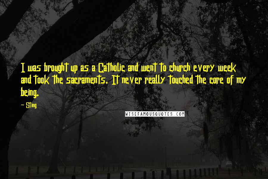 Sting Quotes: I was brought up as a Catholic and went to church every week and took the sacraments. It never really touched the core of my being.