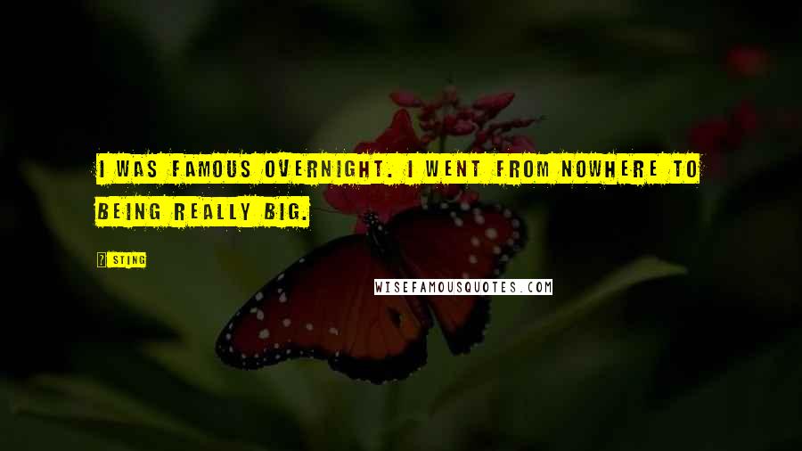 Sting Quotes: I was famous overnight. I went from nowhere to being really big.