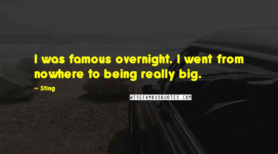 Sting Quotes: I was famous overnight. I went from nowhere to being really big.