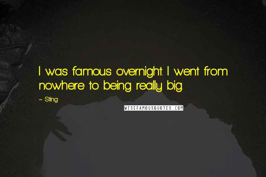 Sting Quotes: I was famous overnight. I went from nowhere to being really big.