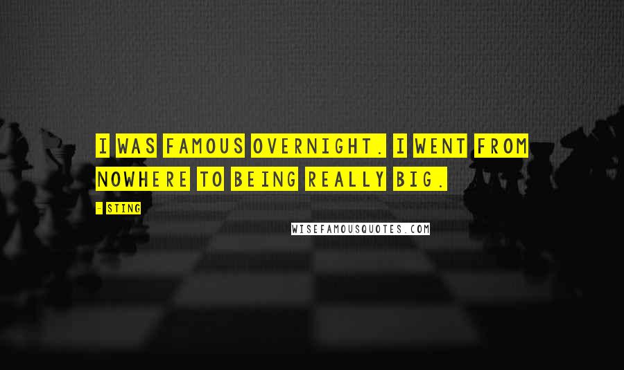 Sting Quotes: I was famous overnight. I went from nowhere to being really big.