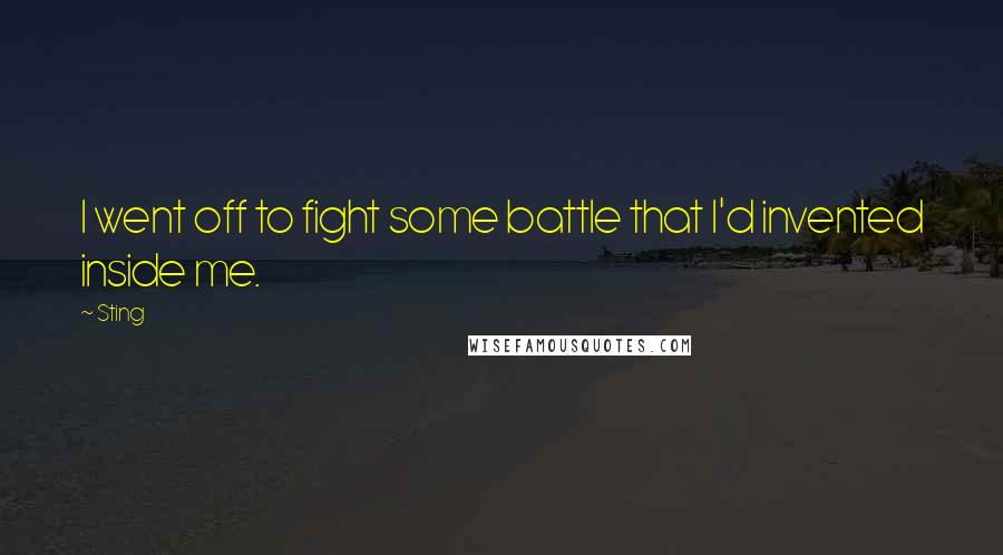 Sting Quotes: I went off to fight some battle that I'd invented inside me.