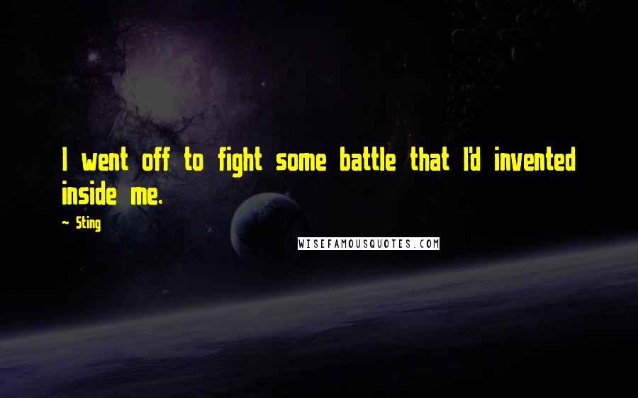 Sting Quotes: I went off to fight some battle that I'd invented inside me.