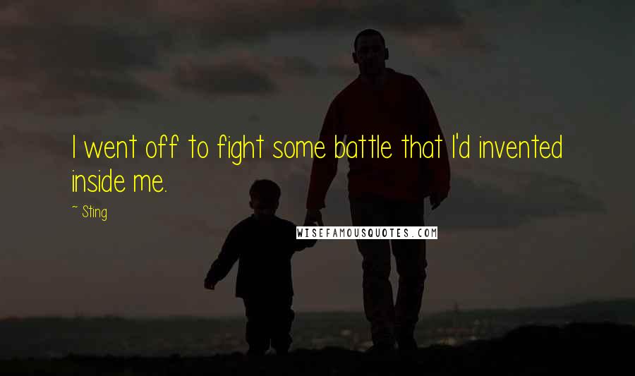 Sting Quotes: I went off to fight some battle that I'd invented inside me.