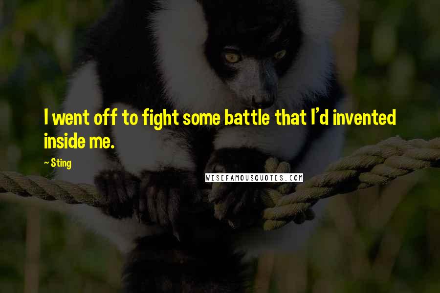 Sting Quotes: I went off to fight some battle that I'd invented inside me.