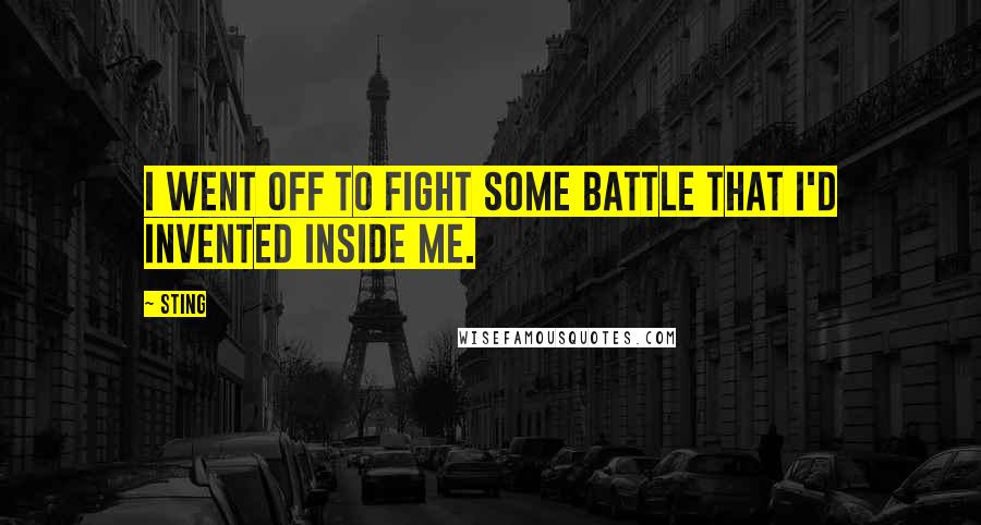 Sting Quotes: I went off to fight some battle that I'd invented inside me.