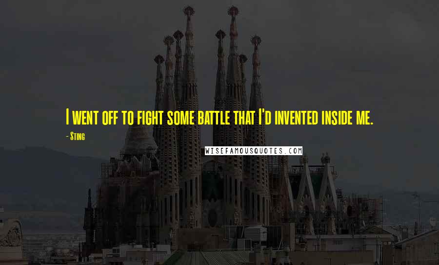 Sting Quotes: I went off to fight some battle that I'd invented inside me.