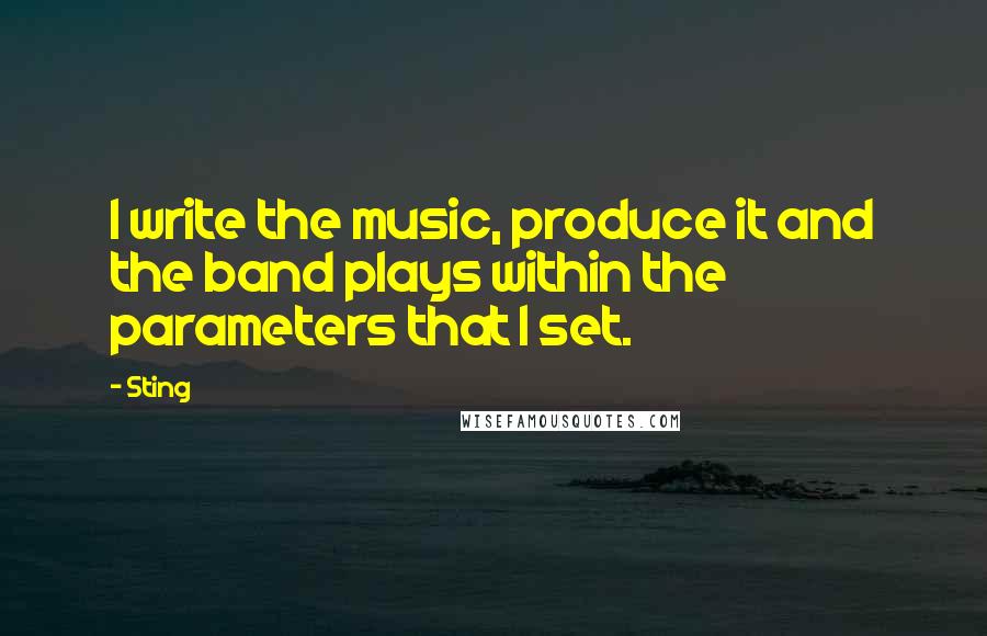 Sting Quotes: I write the music, produce it and the band plays within the parameters that I set.