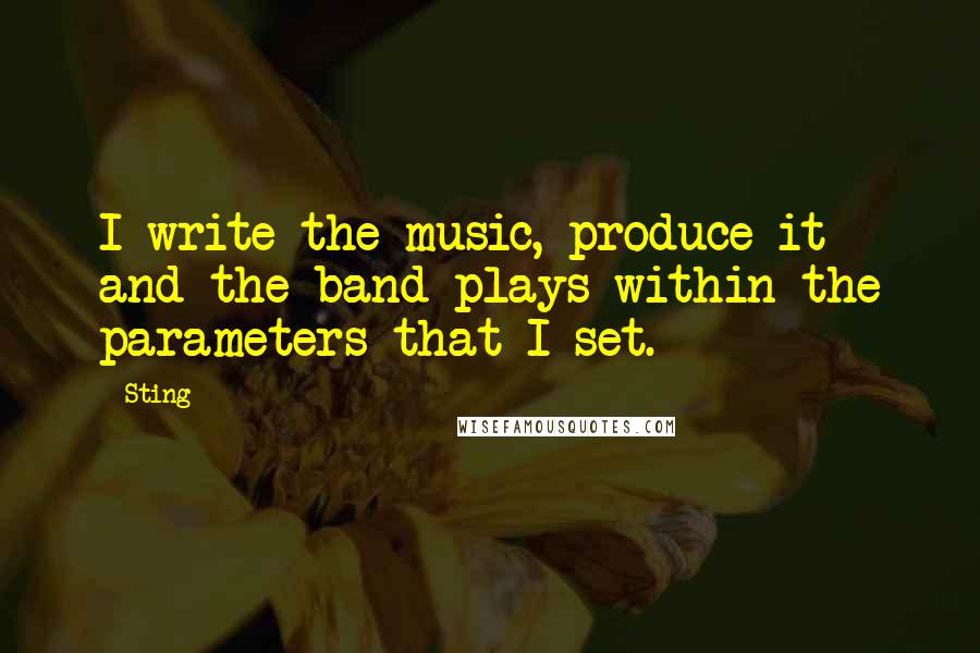 Sting Quotes: I write the music, produce it and the band plays within the parameters that I set.