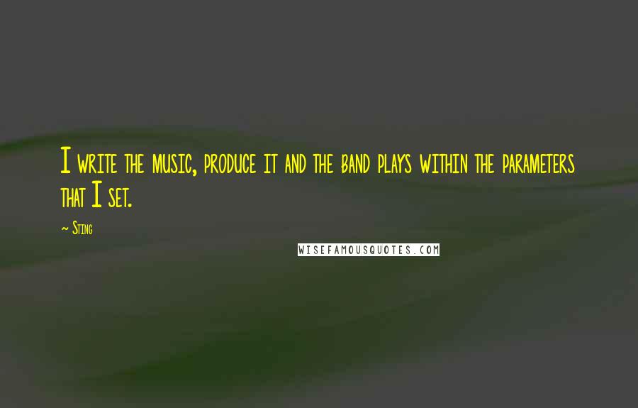 Sting Quotes: I write the music, produce it and the band plays within the parameters that I set.