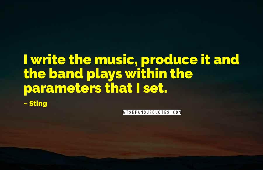 Sting Quotes: I write the music, produce it and the band plays within the parameters that I set.